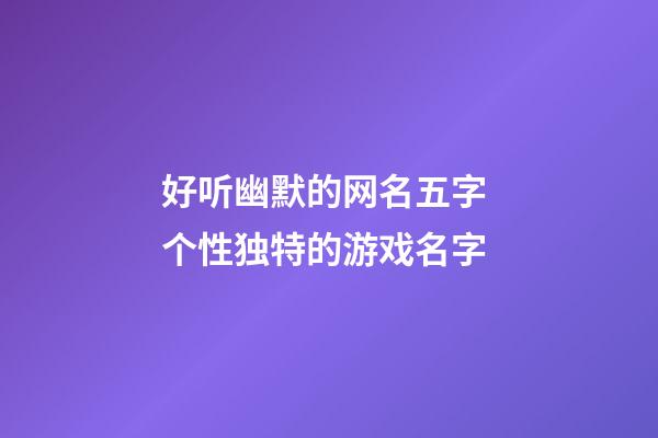 好听幽默的网名五字 个性独特的游戏名字